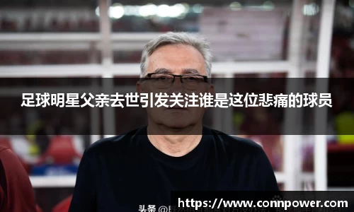 足球明星父亲去世引发关注谁是这位悲痛的球员